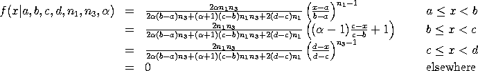 f(x|a,b,c,d,nu1,nu3,alpha) =
 2*alpha*nu1*nu3*((x-a)/(b-a)**(nu1-1)/
 [2*alpha*(b-a)*nu3+(alpha+1)*(c-b)*nu1*nu3+2*(d-c)*nu1]
 a <= x < b;
 2*nu1*nu3*[(alpha-1)*((c-a)/(b-a))+1]
 [2*alpha*(b-a)*nu3+(alpha+1)*(c-b)*nu1*nu3+2*(d-c)*nu1]
 b <= x < c;
 2*nu1*nu3*((x-a)/(b-a)**(nu1-1)/
 [2*alpha*(b-a)*nu3+(alpha+1)*(c-b)*nu1*nu3+2*(d-c)*nu1]
 = u*((d-x)/(d-c))       c <= x < d;
 = 0                     elsewhere